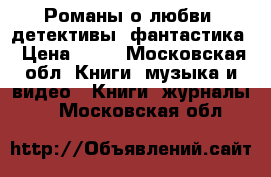 Романы о любви, детективы, фантастика › Цена ­ 50 - Московская обл. Книги, музыка и видео » Книги, журналы   . Московская обл.